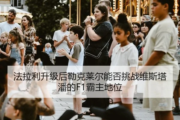 法拉利升级后勒克莱尔能否挑战维斯塔潘的F1霸主地位