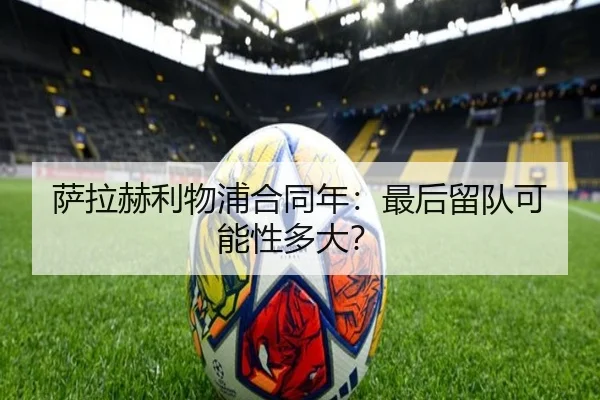 萨拉赫利物浦合同年：最后留队可能性多大？